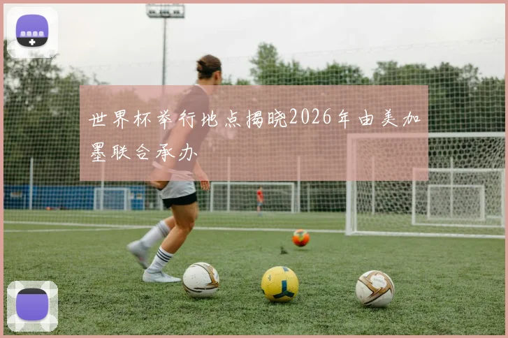 世界杯举行地点揭晓2026年由美加墨联合承办