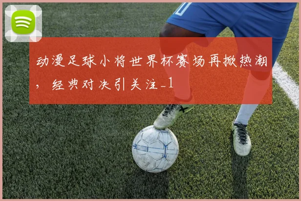 动漫足球小将世界杯赛场再掀热潮，经典对决引关注_1